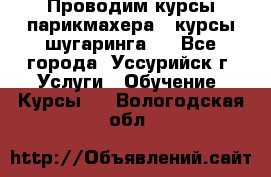 Проводим курсы парикмахера , курсы шугаринга , - Все города, Уссурийск г. Услуги » Обучение. Курсы   . Вологодская обл.